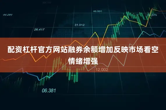 配资杠杆官方网站融券余额增加反映市场看空情绪增强