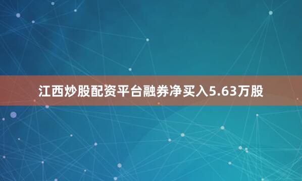 江西炒股配资平台融券净买入5.63万股