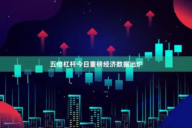 五倍杠杆今日重磅经济数据出炉