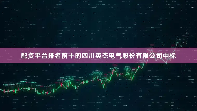 配资平台排名前十的四川英杰电气股份有限公司中标