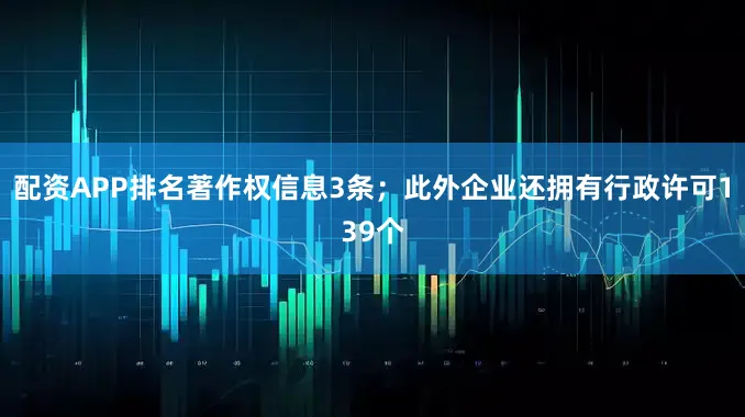 配资APP排名著作权信息3条；此外企业还拥有行政许可139个