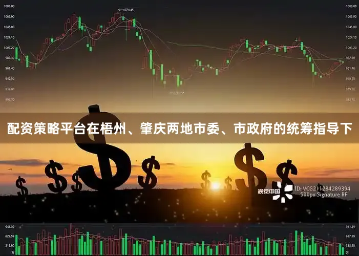 配资策略平台在梧州、肇庆两地市委、市政府的统筹指导下