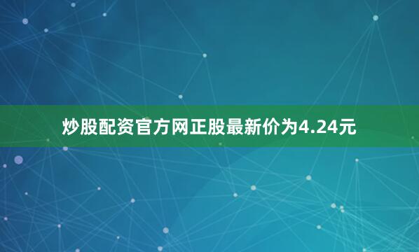 炒股配资官方网正股最新价为4.24元