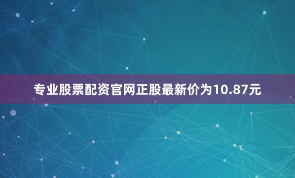 专业股票配资官网正股最新价为10.87元