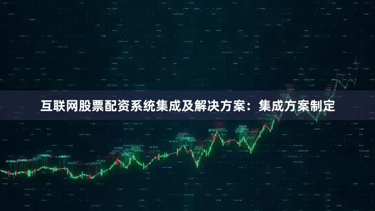 互联网股票配资系统集成及解决方案：集成方案制定
