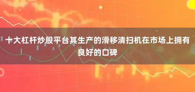十大杠杆炒股平台其生产的滑移清扫机在市场上拥有良好的口碑