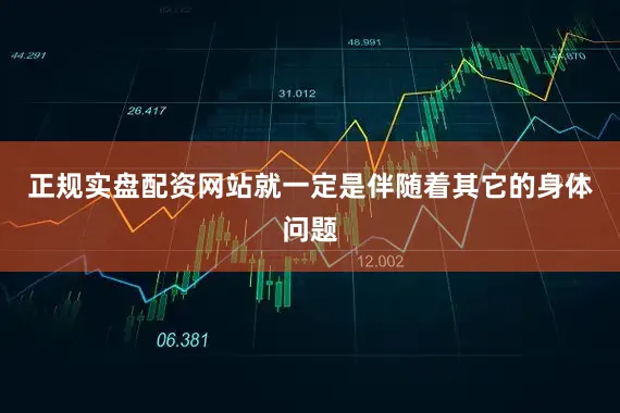 正规实盘配资网站就一定是伴随着其它的身体问题