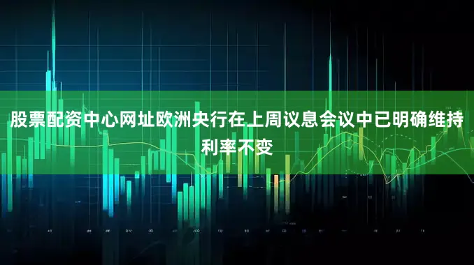 股票配资中心网址欧洲央行在上周议息会议中已明确维持利率不变