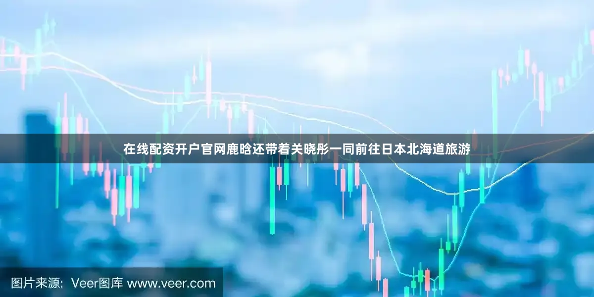 在线配资开户官网鹿晗还带着关晓彤一同前往日本北海道旅游