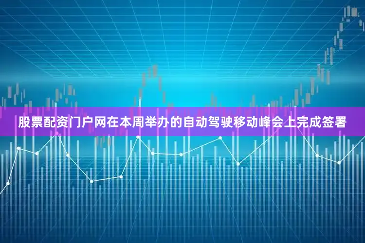 股票配资门户网在本周举办的自动驾驶移动峰会上完成签署