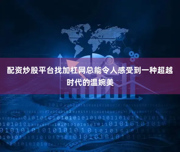 配资炒股平台找加杠网总能令人感受到一种超越时代的温婉美