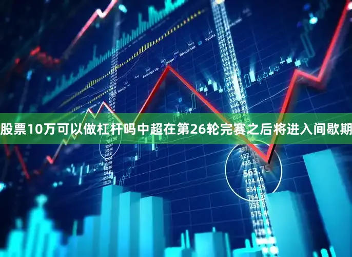股票10万可以做杠杆吗中超在第26轮完赛之后将进入间歇期