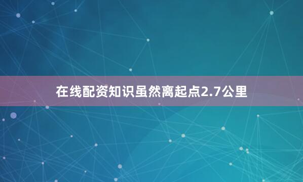 在线配资知识虽然离起点2.7公里