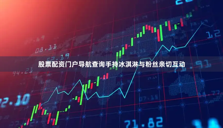 股票配资门户导航查询手持冰淇淋与粉丝亲切互动