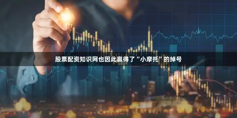 股票配资知识网也因此赢得了“小摩托”的绰号