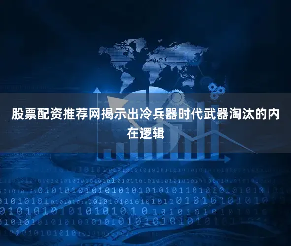 股票配资推荐网揭示出冷兵器时代武器淘汰的内在逻辑