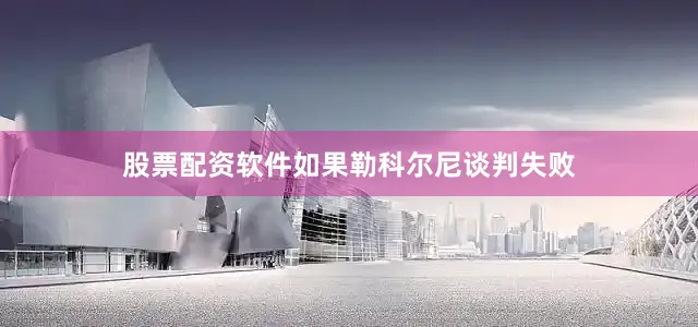 股票配资软件如果勒科尔尼谈判失败