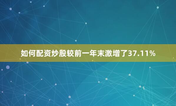 如何配资炒股较前一年末激增了37.11%