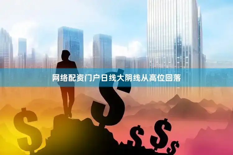 网络配资门户日线大阴线从高位回落