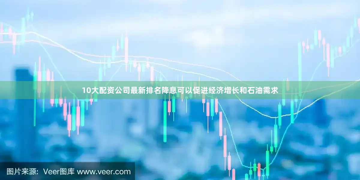 10大配资公司最新排名降息可以促进经济增长和石油需求
