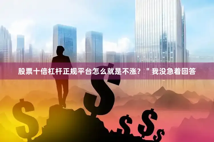 股票十倍杠杆正规平台怎么就是不涨？＂我没急着回答