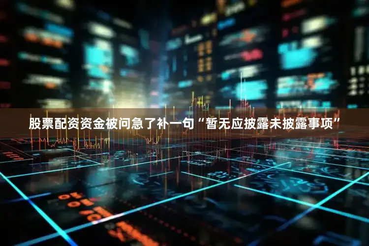 股票配资资金被问急了补一句“暂无应披露未披露事项”