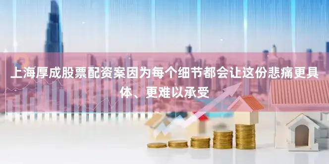 上海厚成股票配资案因为每个细节都会让这份悲痛更具体、更难以承受