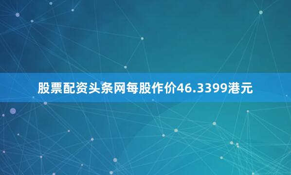 股票配资头条网每股作价46.3399港元