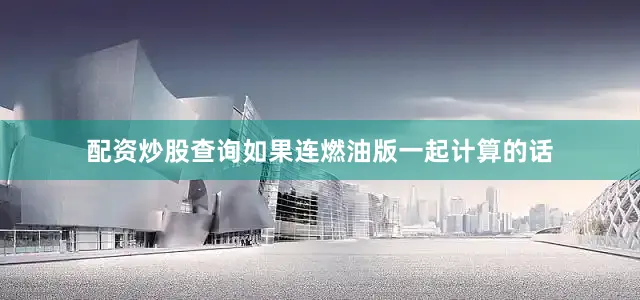 配资炒股查询如果连燃油版一起计算的话