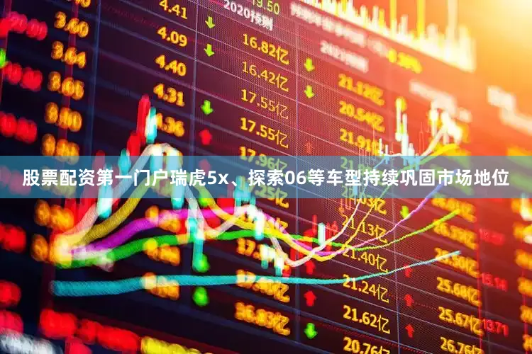 股票配资第一门户瑞虎5x、探索06等车型持续巩固市场地位
