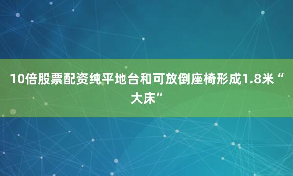 10倍股票配资纯平地台和可放倒座椅形成1.8米“大床”