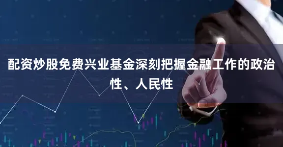 配资炒股免费兴业基金深刻把握金融工作的政治性、人民性