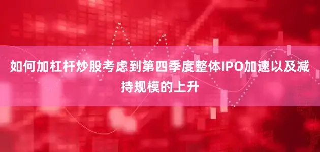 如何加杠杆炒股考虑到第四季度整体IPO加速以及减持规模的上升