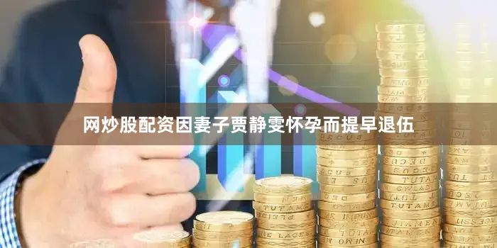 网炒股配资因妻子贾静雯怀孕而提早退伍