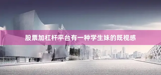 股票加杠杆平台有一种学生妹的既视感