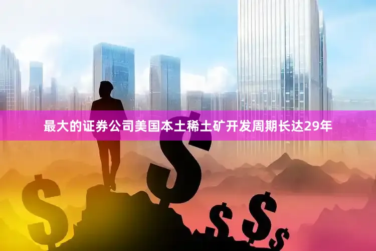 最大的证券公司美国本土稀土矿开发周期长达29年