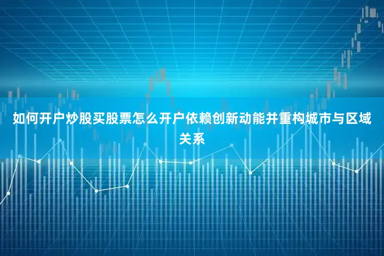 如何开户炒股买股票怎么开户依赖创新动能并重构城市与区域关系