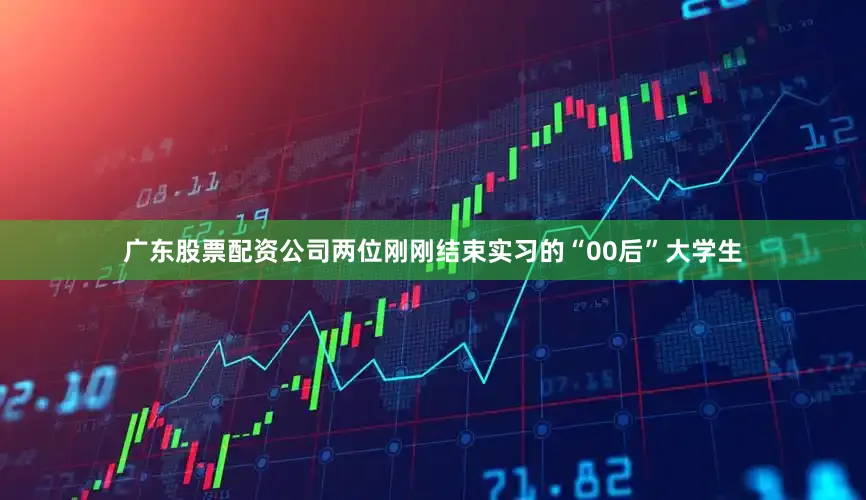 广东股票配资公司两位刚刚结束实习的“00后”大学生