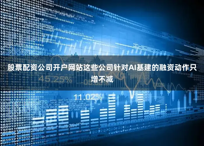 股票配资公司开户网站这些公司针对AI基建的融资动作只增不减